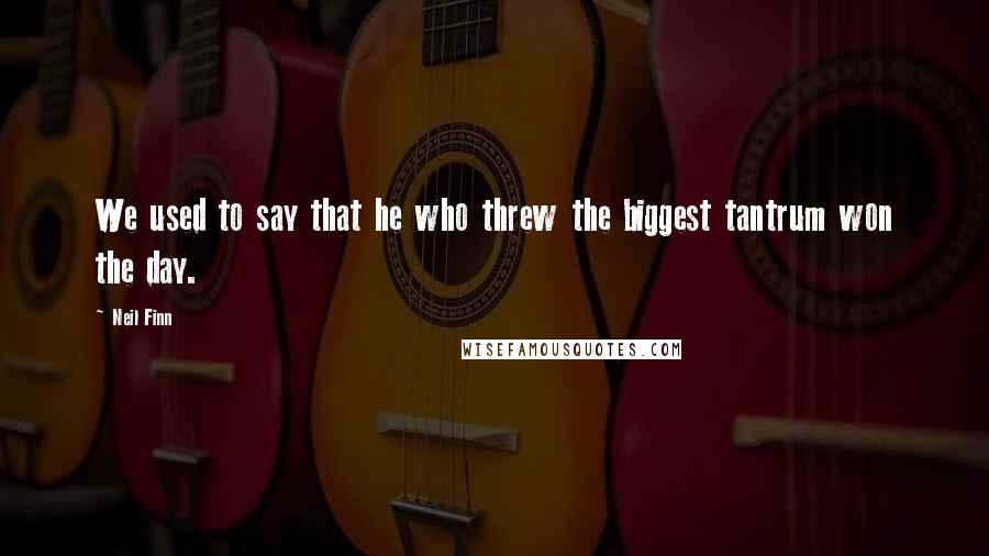 Neil Finn Quotes: We used to say that he who threw the biggest tantrum won the day.
