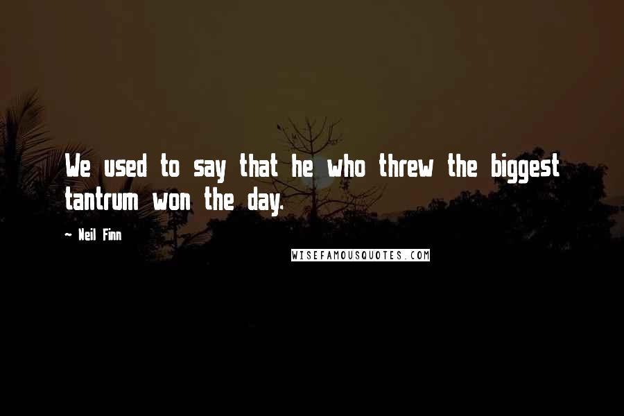 Neil Finn Quotes: We used to say that he who threw the biggest tantrum won the day.