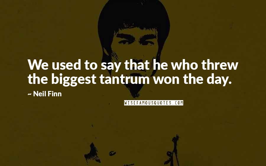 Neil Finn Quotes: We used to say that he who threw the biggest tantrum won the day.