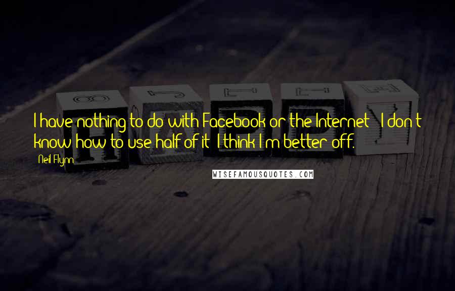 Neil Flynn Quotes: I have nothing to do with Facebook or the Internet - I don't know how to use half of it; I think I'm better off.