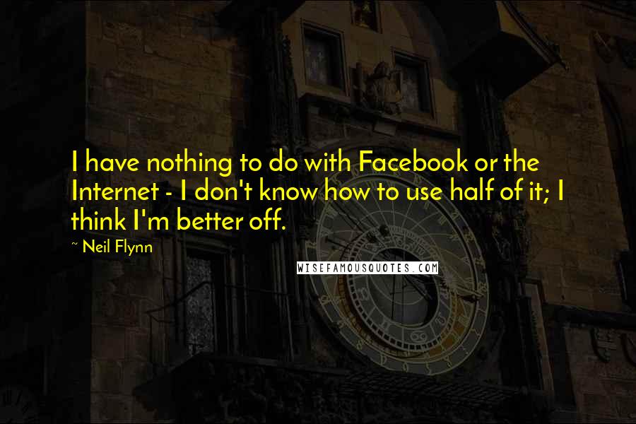 Neil Flynn Quotes: I have nothing to do with Facebook or the Internet - I don't know how to use half of it; I think I'm better off.