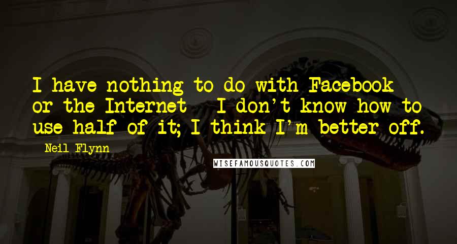 Neil Flynn Quotes: I have nothing to do with Facebook or the Internet - I don't know how to use half of it; I think I'm better off.