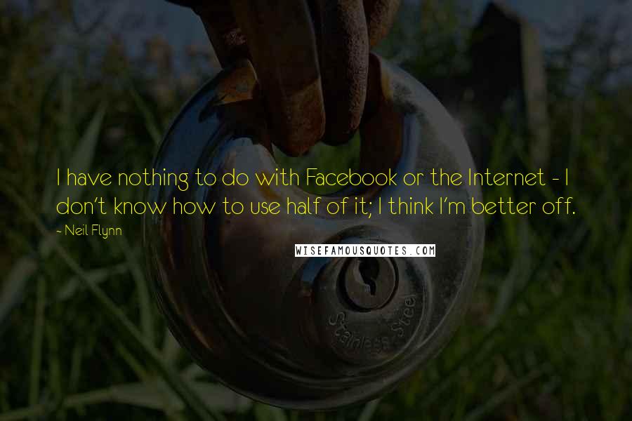 Neil Flynn Quotes: I have nothing to do with Facebook or the Internet - I don't know how to use half of it; I think I'm better off.