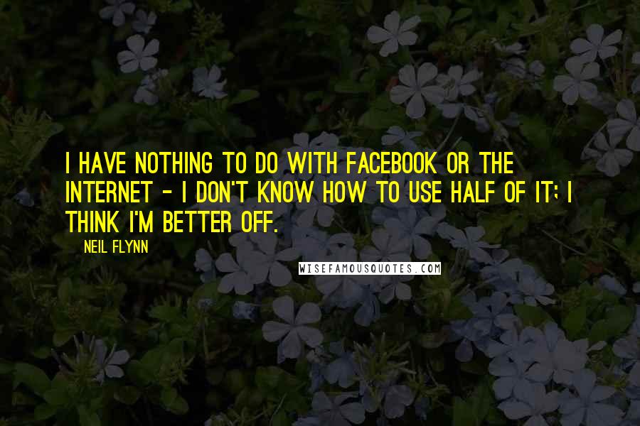 Neil Flynn Quotes: I have nothing to do with Facebook or the Internet - I don't know how to use half of it; I think I'm better off.