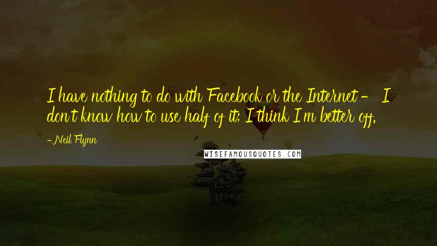 Neil Flynn Quotes: I have nothing to do with Facebook or the Internet - I don't know how to use half of it; I think I'm better off.