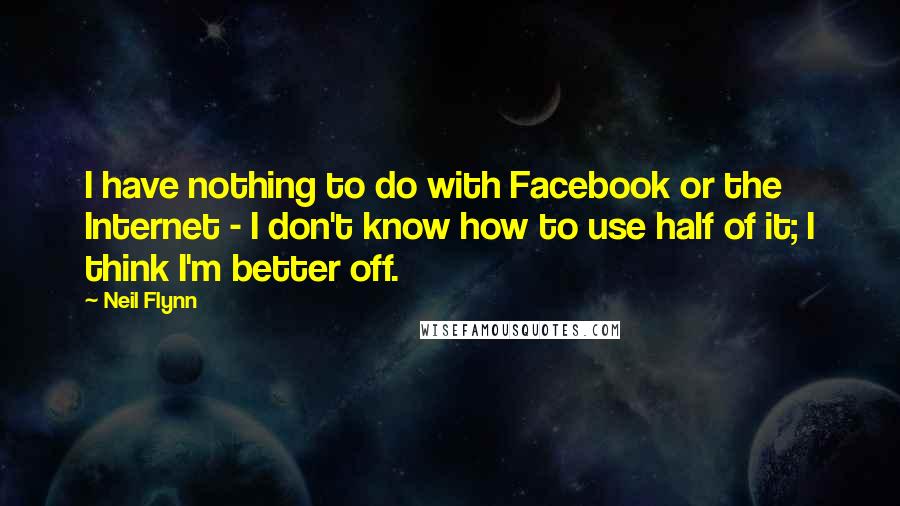 Neil Flynn Quotes: I have nothing to do with Facebook or the Internet - I don't know how to use half of it; I think I'm better off.