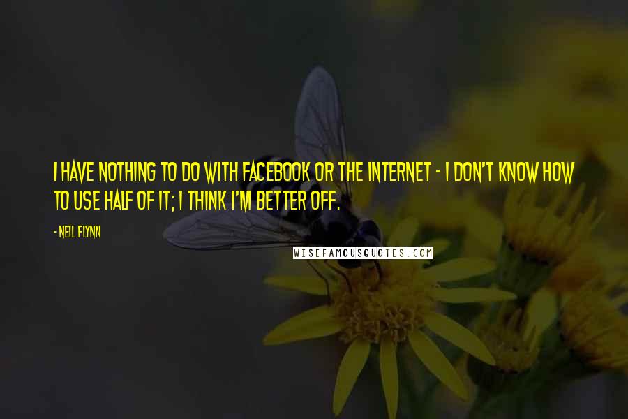 Neil Flynn Quotes: I have nothing to do with Facebook or the Internet - I don't know how to use half of it; I think I'm better off.