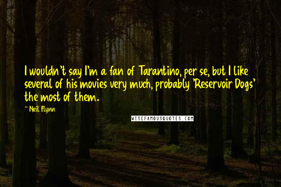 Neil Flynn Quotes: I wouldn't say I'm a fan of Tarantino, per se, but I like several of his movies very much, probably 'Reservoir Dogs' the most of them.
