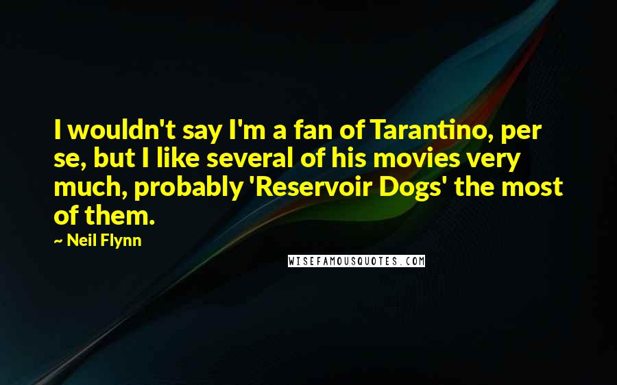 Neil Flynn Quotes: I wouldn't say I'm a fan of Tarantino, per se, but I like several of his movies very much, probably 'Reservoir Dogs' the most of them.