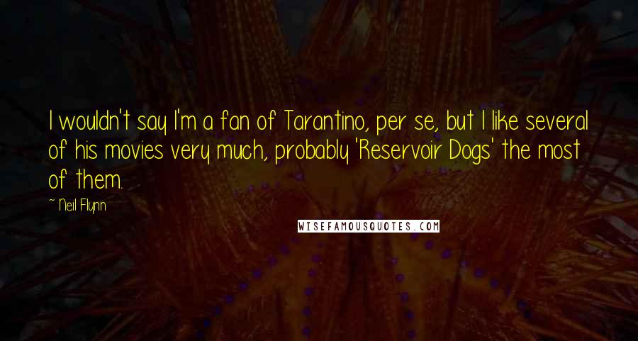 Neil Flynn Quotes: I wouldn't say I'm a fan of Tarantino, per se, but I like several of his movies very much, probably 'Reservoir Dogs' the most of them.