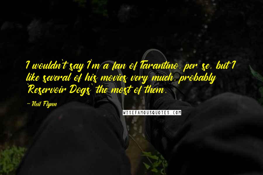 Neil Flynn Quotes: I wouldn't say I'm a fan of Tarantino, per se, but I like several of his movies very much, probably 'Reservoir Dogs' the most of them.