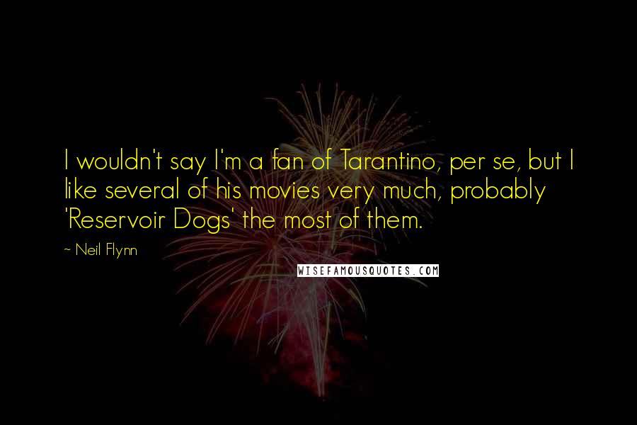 Neil Flynn Quotes: I wouldn't say I'm a fan of Tarantino, per se, but I like several of his movies very much, probably 'Reservoir Dogs' the most of them.