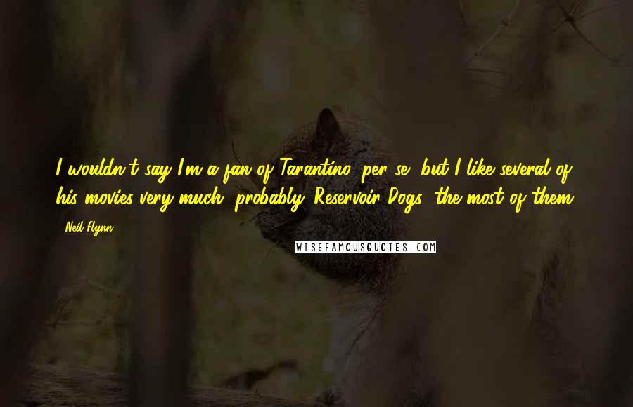 Neil Flynn Quotes: I wouldn't say I'm a fan of Tarantino, per se, but I like several of his movies very much, probably 'Reservoir Dogs' the most of them.