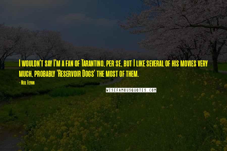 Neil Flynn Quotes: I wouldn't say I'm a fan of Tarantino, per se, but I like several of his movies very much, probably 'Reservoir Dogs' the most of them.