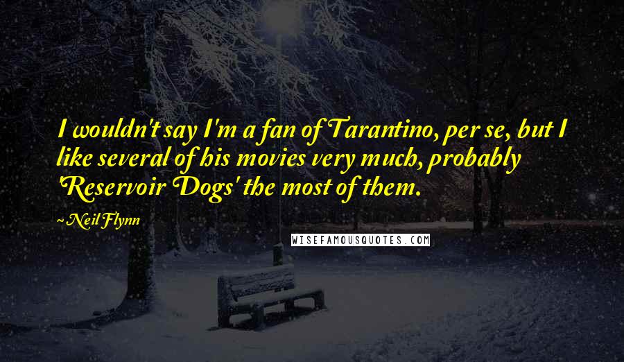 Neil Flynn Quotes: I wouldn't say I'm a fan of Tarantino, per se, but I like several of his movies very much, probably 'Reservoir Dogs' the most of them.