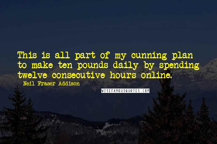 Neil Fraser Addison Quotes: This is all part of my cunning plan to make ten pounds daily by spending twelve consecutive hours online.