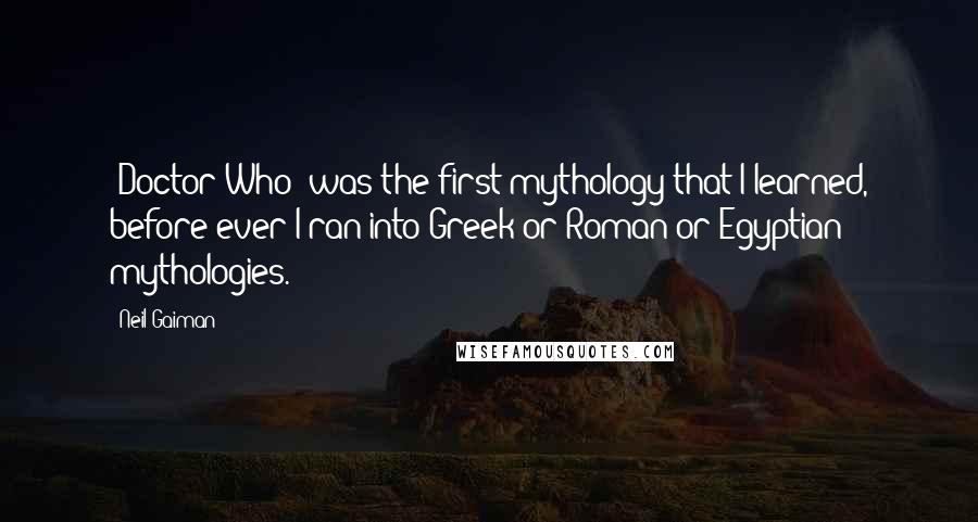 Neil Gaiman Quotes: 'Doctor Who' was the first mythology that I learned, before ever I ran into Greek or Roman or Egyptian mythologies.