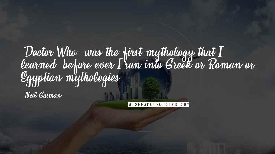 Neil Gaiman Quotes: 'Doctor Who' was the first mythology that I learned, before ever I ran into Greek or Roman or Egyptian mythologies.