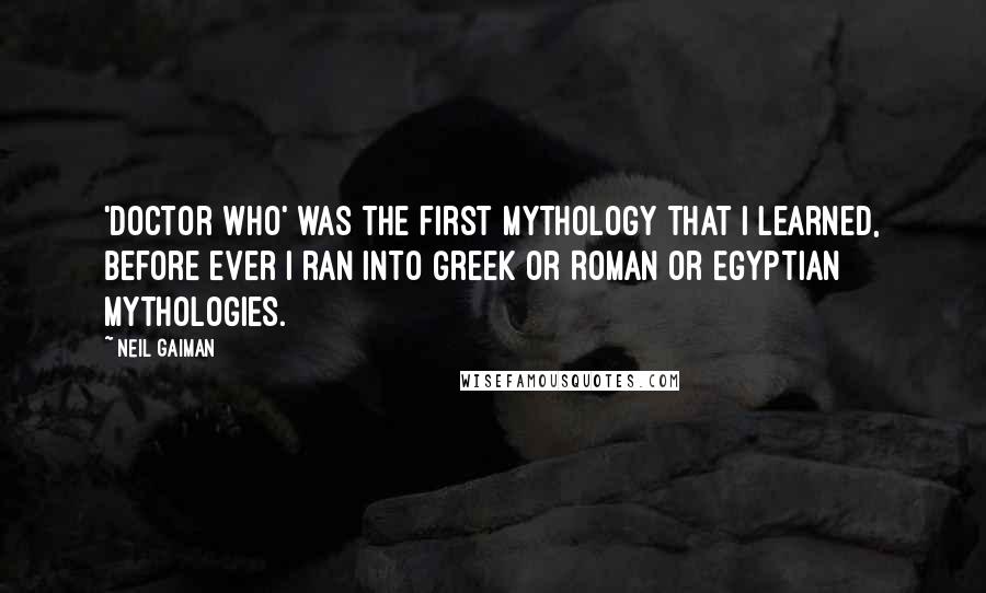 Neil Gaiman Quotes: 'Doctor Who' was the first mythology that I learned, before ever I ran into Greek or Roman or Egyptian mythologies.