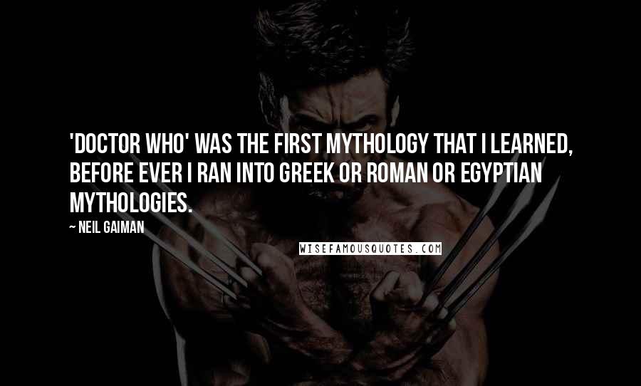 Neil Gaiman Quotes: 'Doctor Who' was the first mythology that I learned, before ever I ran into Greek or Roman or Egyptian mythologies.