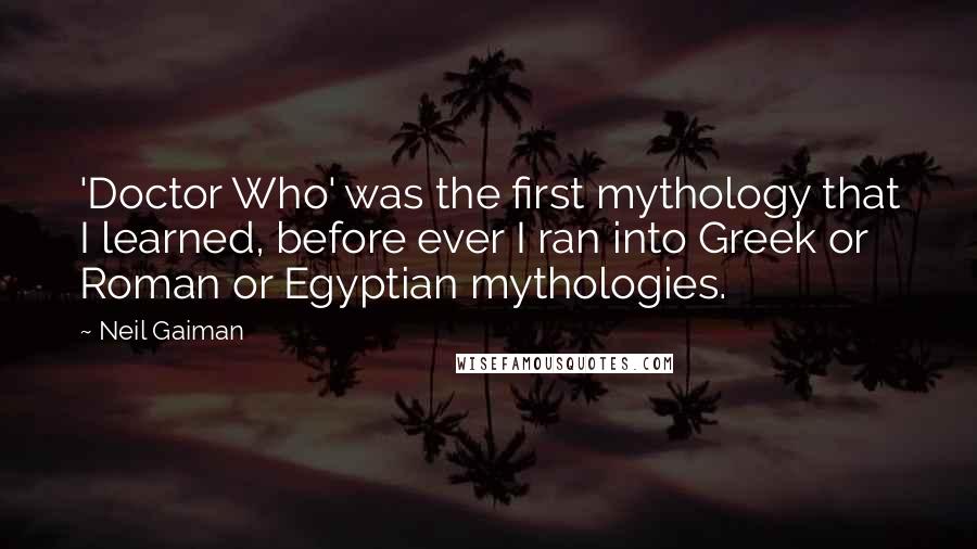 Neil Gaiman Quotes: 'Doctor Who' was the first mythology that I learned, before ever I ran into Greek or Roman or Egyptian mythologies.