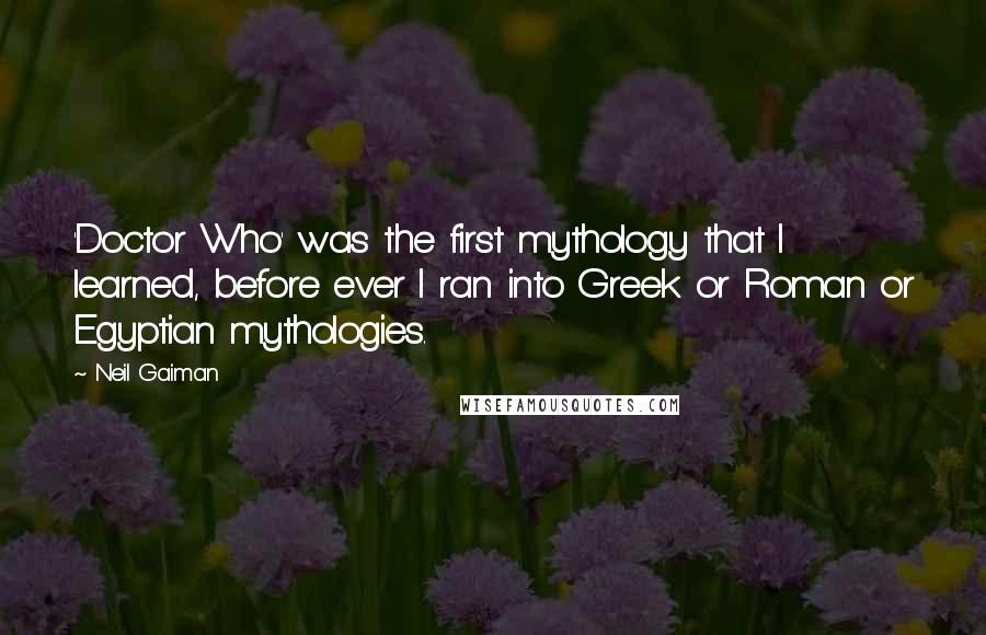 Neil Gaiman Quotes: 'Doctor Who' was the first mythology that I learned, before ever I ran into Greek or Roman or Egyptian mythologies.