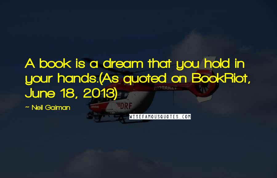 Neil Gaiman Quotes: A book is a dream that you hold in your hands.(As quoted on BookRiot, June 18, 2013)