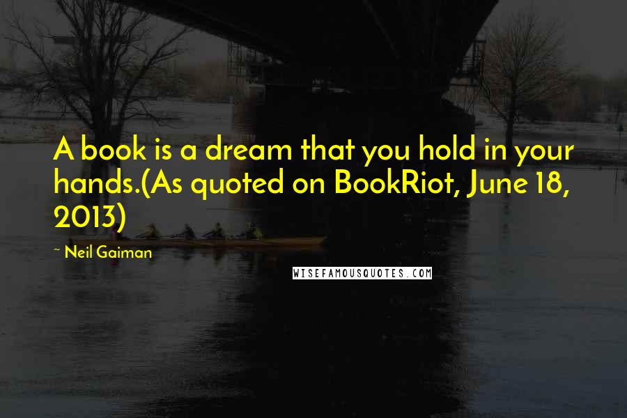 Neil Gaiman Quotes: A book is a dream that you hold in your hands.(As quoted on BookRiot, June 18, 2013)