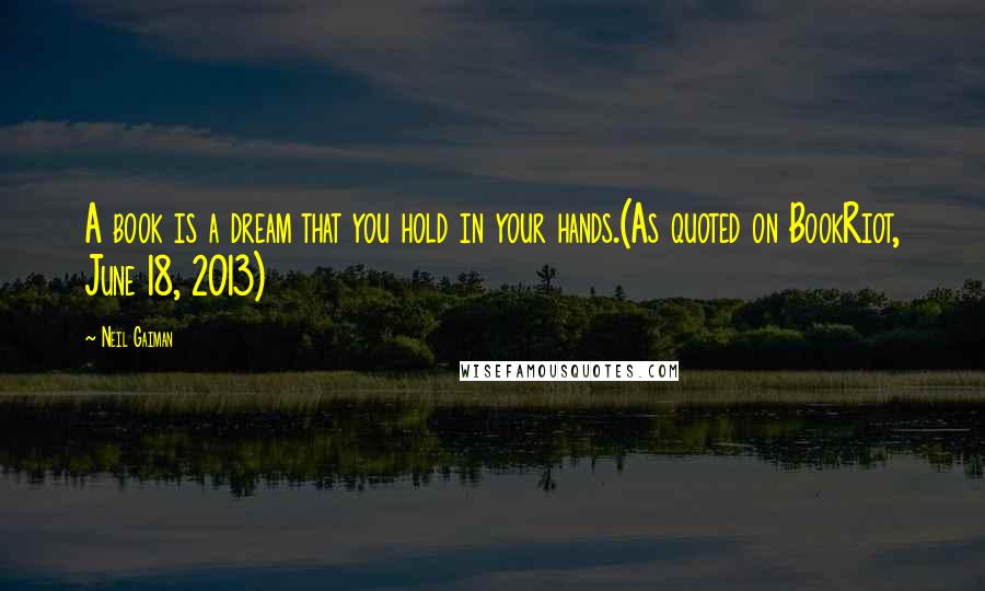 Neil Gaiman Quotes: A book is a dream that you hold in your hands.(As quoted on BookRiot, June 18, 2013)