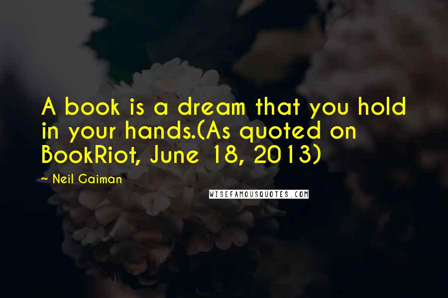 Neil Gaiman Quotes: A book is a dream that you hold in your hands.(As quoted on BookRiot, June 18, 2013)