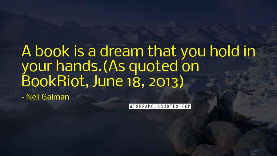 Neil Gaiman Quotes: A book is a dream that you hold in your hands.(As quoted on BookRiot, June 18, 2013)