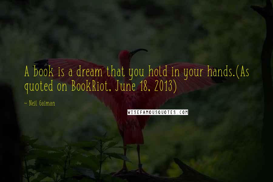 Neil Gaiman Quotes: A book is a dream that you hold in your hands.(As quoted on BookRiot, June 18, 2013)