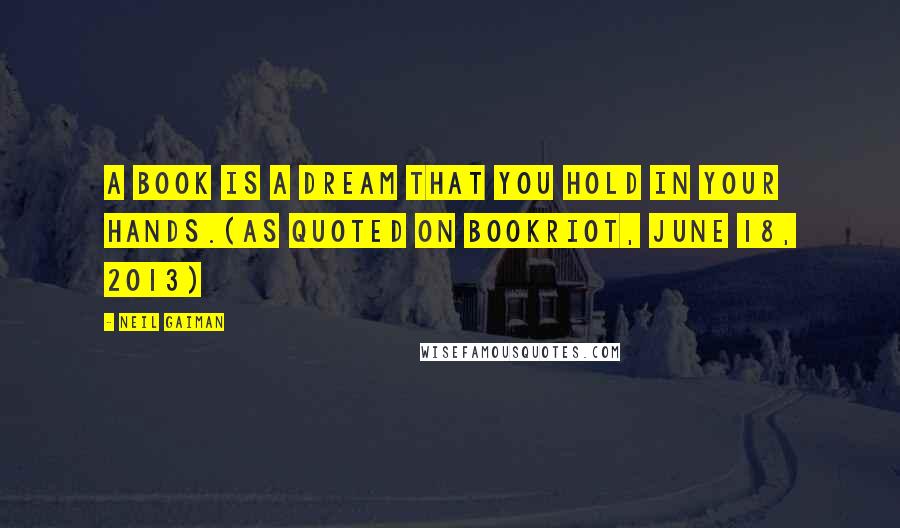 Neil Gaiman Quotes: A book is a dream that you hold in your hands.(As quoted on BookRiot, June 18, 2013)
