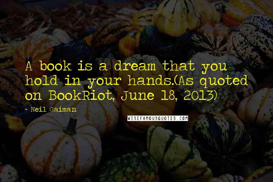 Neil Gaiman Quotes: A book is a dream that you hold in your hands.(As quoted on BookRiot, June 18, 2013)