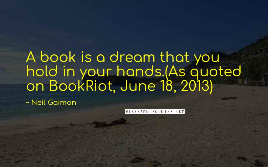 Neil Gaiman Quotes: A book is a dream that you hold in your hands.(As quoted on BookRiot, June 18, 2013)