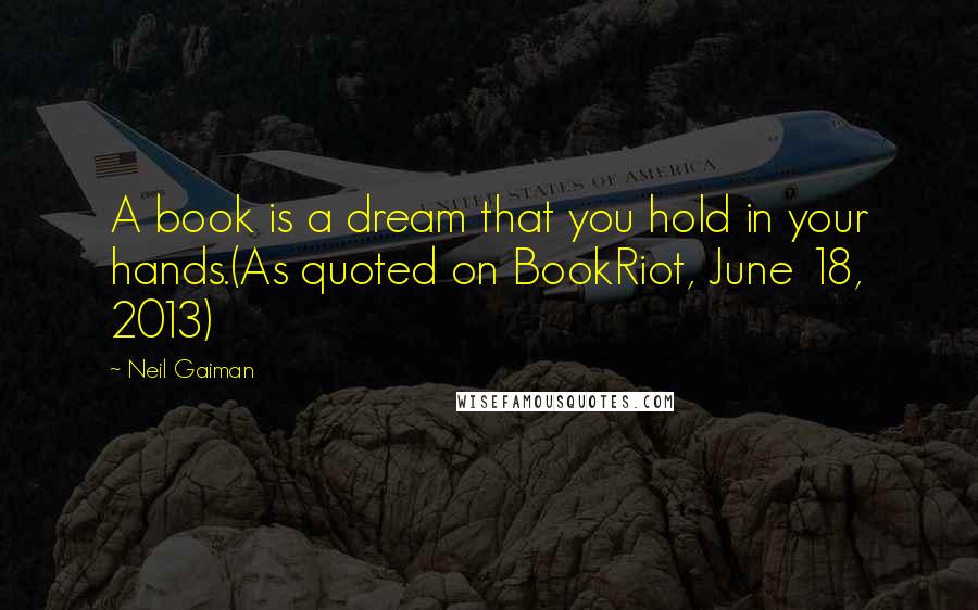 Neil Gaiman Quotes: A book is a dream that you hold in your hands.(As quoted on BookRiot, June 18, 2013)
