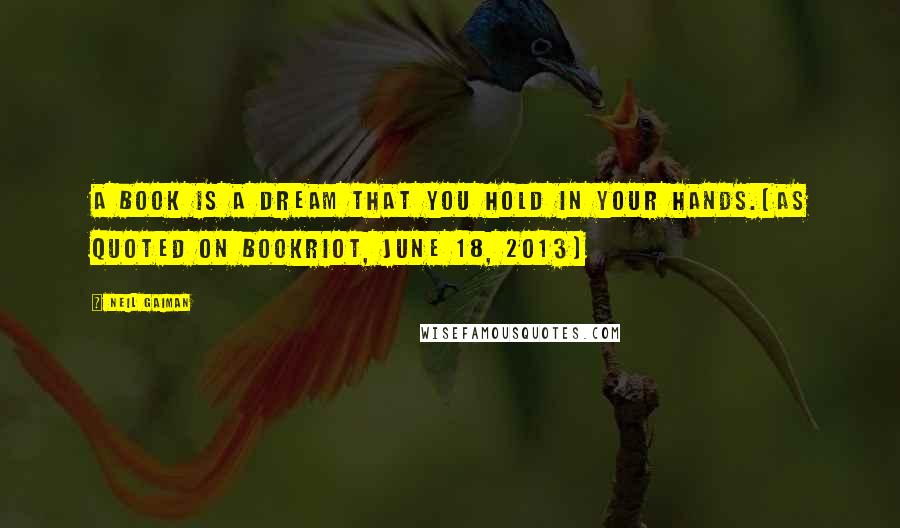 Neil Gaiman Quotes: A book is a dream that you hold in your hands.(As quoted on BookRiot, June 18, 2013)