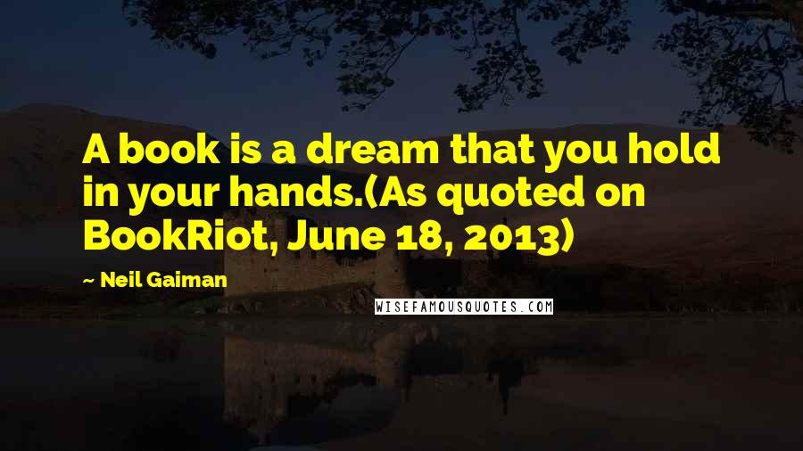 Neil Gaiman Quotes: A book is a dream that you hold in your hands.(As quoted on BookRiot, June 18, 2013)