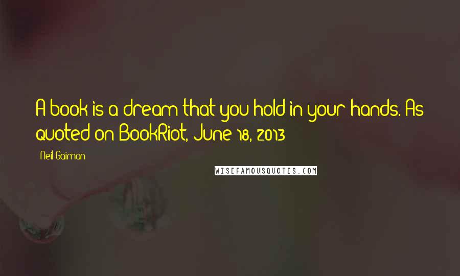 Neil Gaiman Quotes: A book is a dream that you hold in your hands.(As quoted on BookRiot, June 18, 2013)