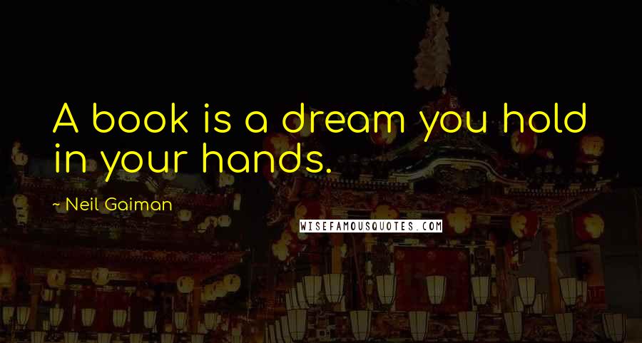 Neil Gaiman Quotes: A book is a dream you hold in your hands.