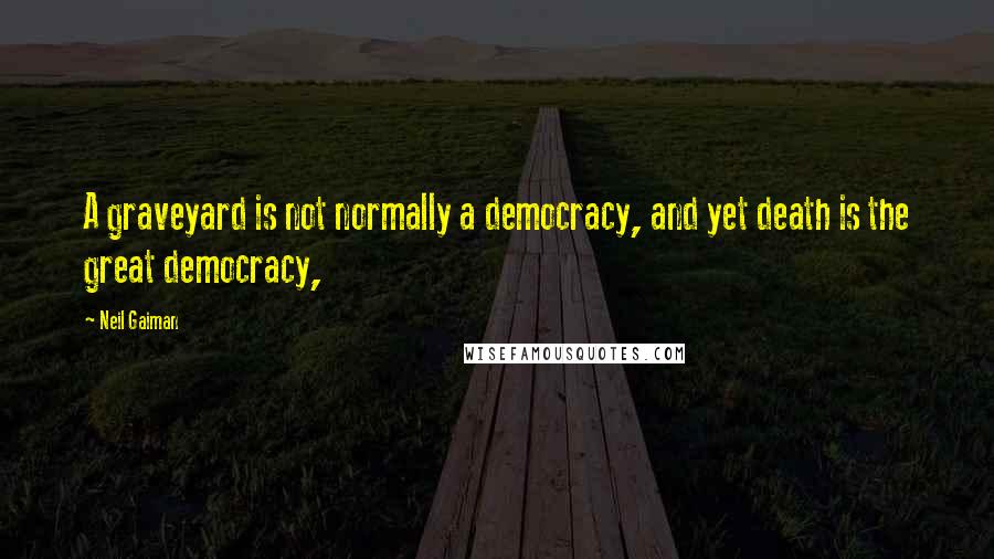 Neil Gaiman Quotes: A graveyard is not normally a democracy, and yet death is the great democracy,