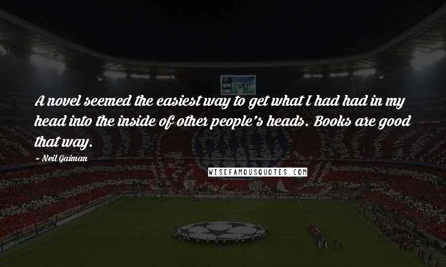 Neil Gaiman Quotes: A novel seemed the easiest way to get what I had had in my head into the inside of other people's heads. Books are good that way.