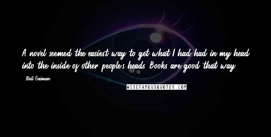 Neil Gaiman Quotes: A novel seemed the easiest way to get what I had had in my head into the inside of other people's heads. Books are good that way.