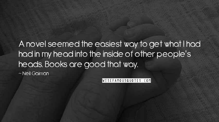 Neil Gaiman Quotes: A novel seemed the easiest way to get what I had had in my head into the inside of other people's heads. Books are good that way.