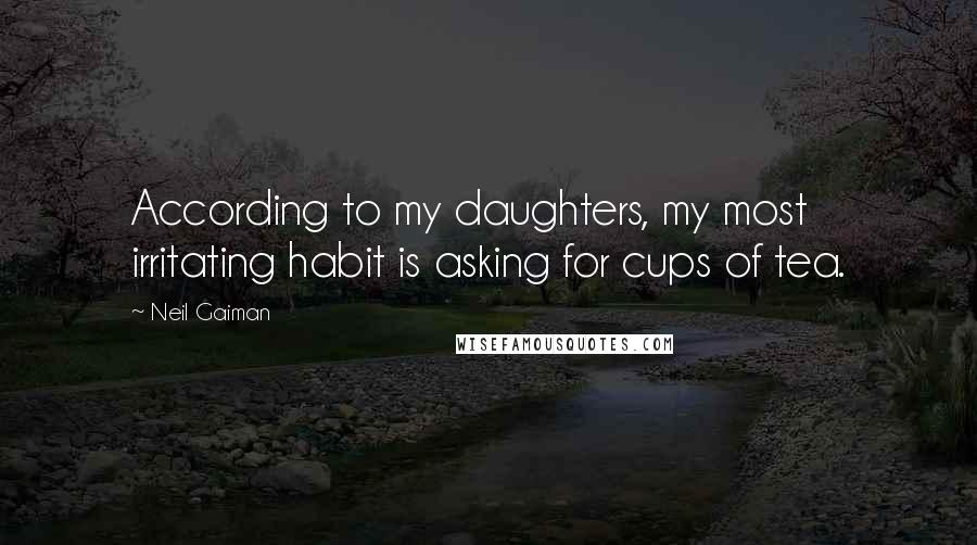 Neil Gaiman Quotes: According to my daughters, my most irritating habit is asking for cups of tea.