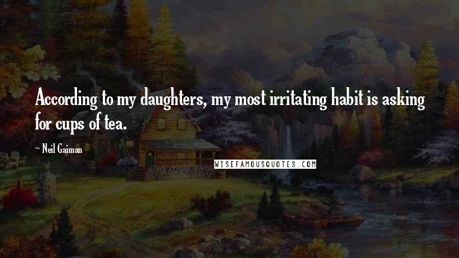Neil Gaiman Quotes: According to my daughters, my most irritating habit is asking for cups of tea.
