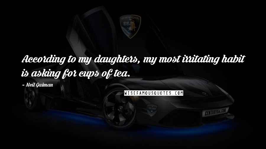 Neil Gaiman Quotes: According to my daughters, my most irritating habit is asking for cups of tea.