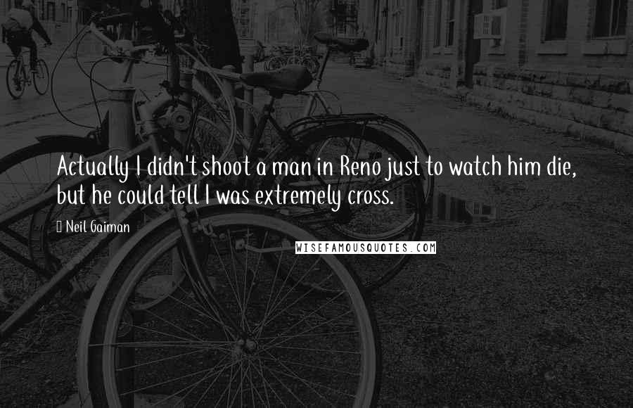 Neil Gaiman Quotes: Actually I didn't shoot a man in Reno just to watch him die, but he could tell I was extremely cross.