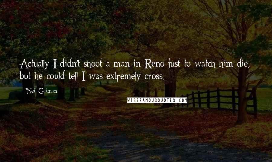 Neil Gaiman Quotes: Actually I didn't shoot a man in Reno just to watch him die, but he could tell I was extremely cross.