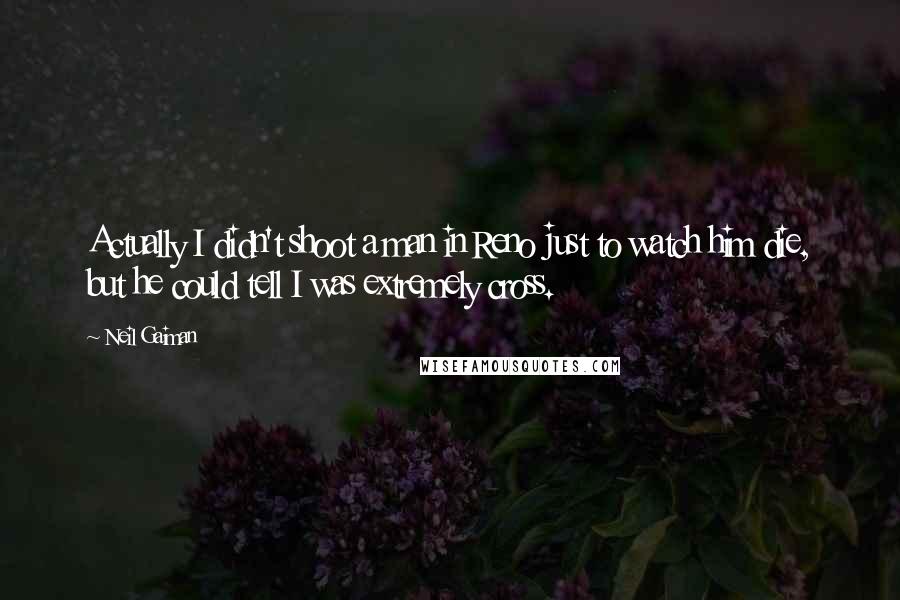 Neil Gaiman Quotes: Actually I didn't shoot a man in Reno just to watch him die, but he could tell I was extremely cross.